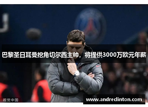 巴黎圣日耳曼挖角切尔西主帅，将提供3000万欧元年薪