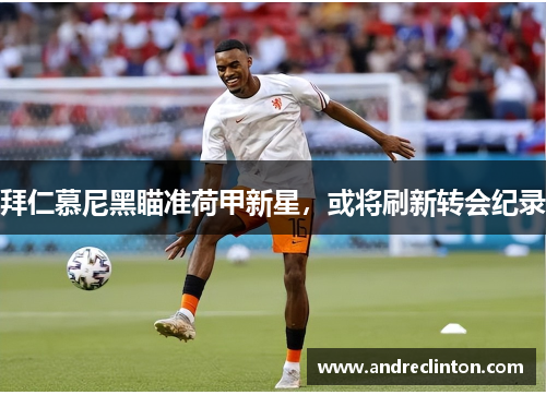 拜仁慕尼黑瞄准荷甲新星，或将刷新转会纪录