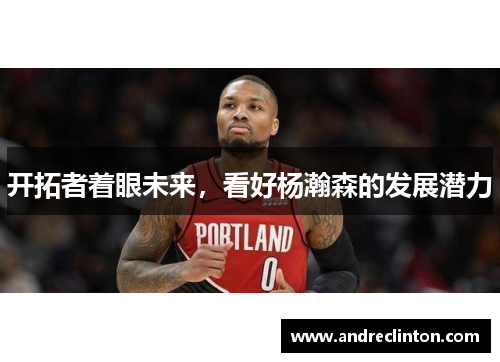 开拓者着眼未来，看好杨瀚森的发展潜力