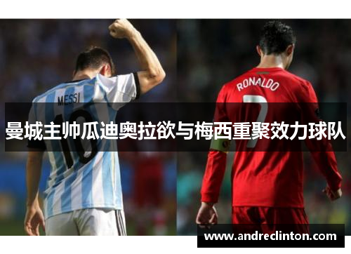 曼城主帅瓜迪奥拉欲与梅西重聚效力球队