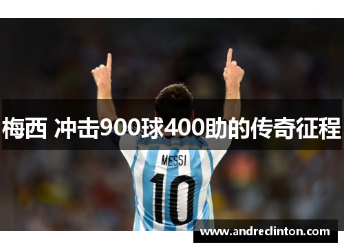梅西 冲击900球400助的传奇征程