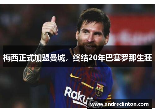 梅西正式加盟曼城，终结20年巴塞罗那生涯