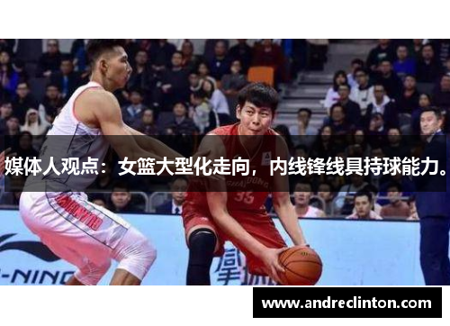 媒体人观点：女篮大型化走向，内线锋线具持球能力。