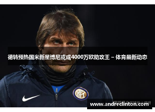 德转预热国米新星博尼或成4000万欧助攻王 – 体育最新动态