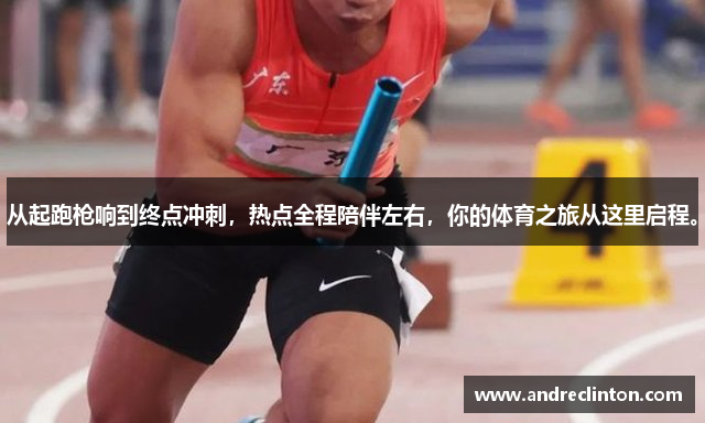 从起跑枪响到终点冲刺，热点全程陪伴左右，你的体育之旅从这里启程。